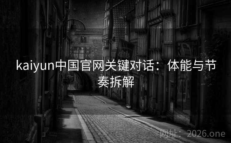kaiyun中国官网关键对话：体能与节奏拆解