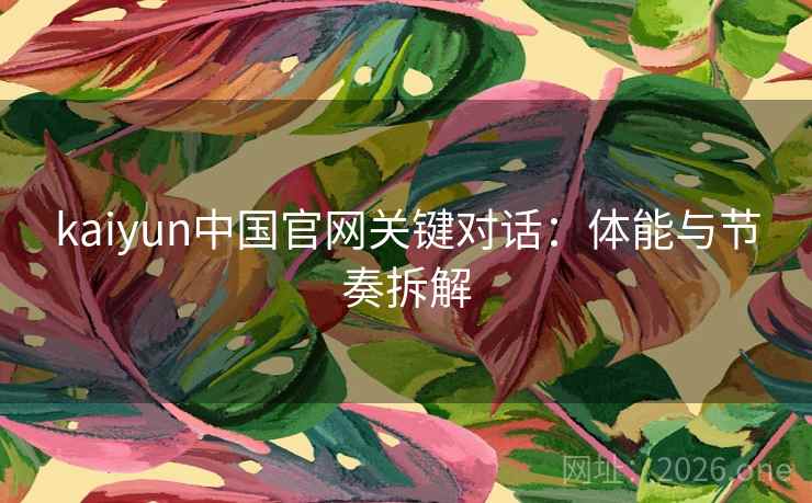 kaiyun中国官网关键对话：体能与节奏拆解
