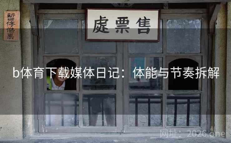 b体育下载媒体日记：体能与节奏拆解
