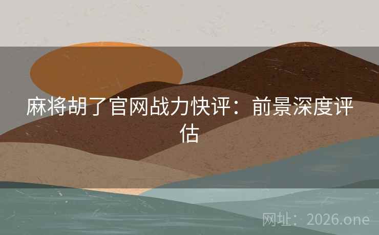 麻将胡了官网战力快评：前景深度评估