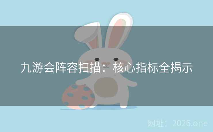 九游会阵容扫描：核心指标全揭示