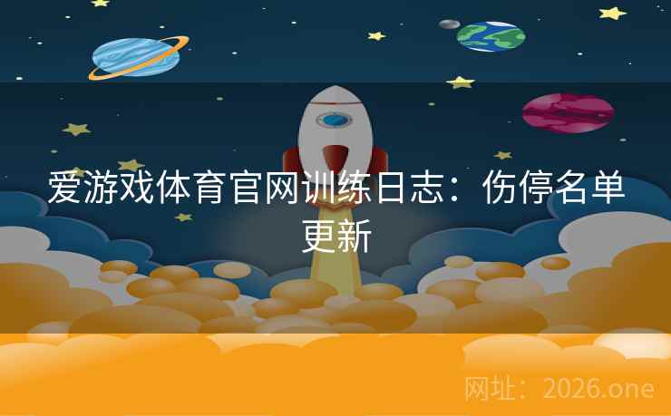 爱游戏体育官网训练日志：伤停名单更新