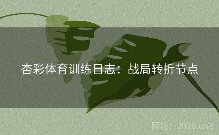 杏彩体育训练日志：战局转折节点