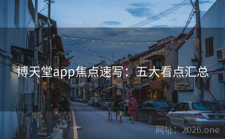 博天堂app焦点速写：五大看点汇总
