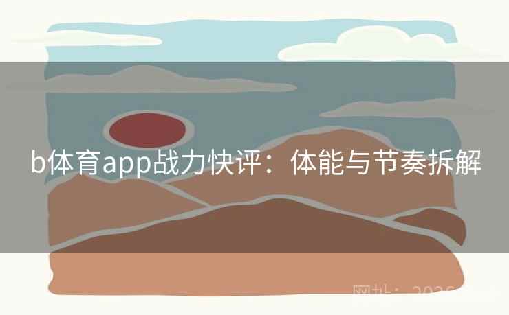 b体育app战力快评：体能与节奏拆解