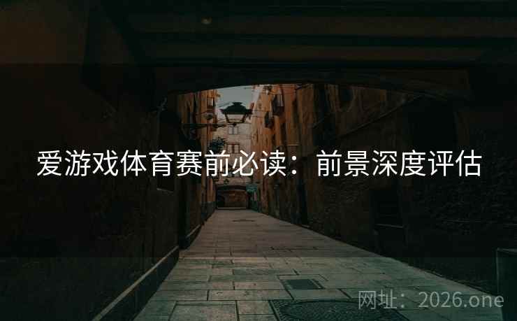 爱游戏体育赛前必读：前景深度评估