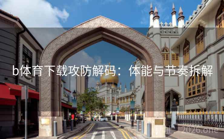 b体育下载攻防解码：体能与节奏拆解