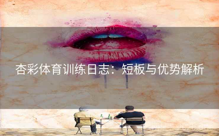杏彩体育训练日志：短板与优势解析