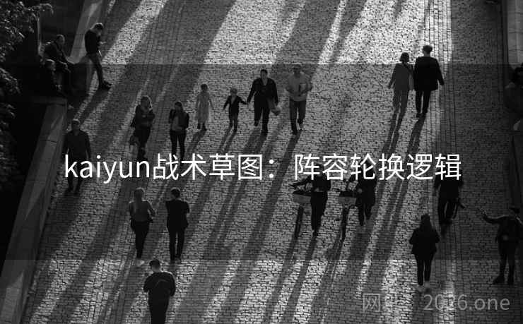 kaiyun战术草图：阵容轮换逻辑