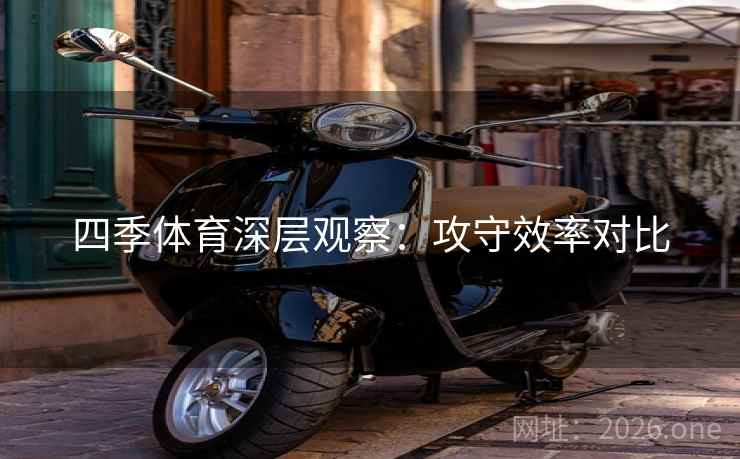 四季体育深层观察：攻守效率对比