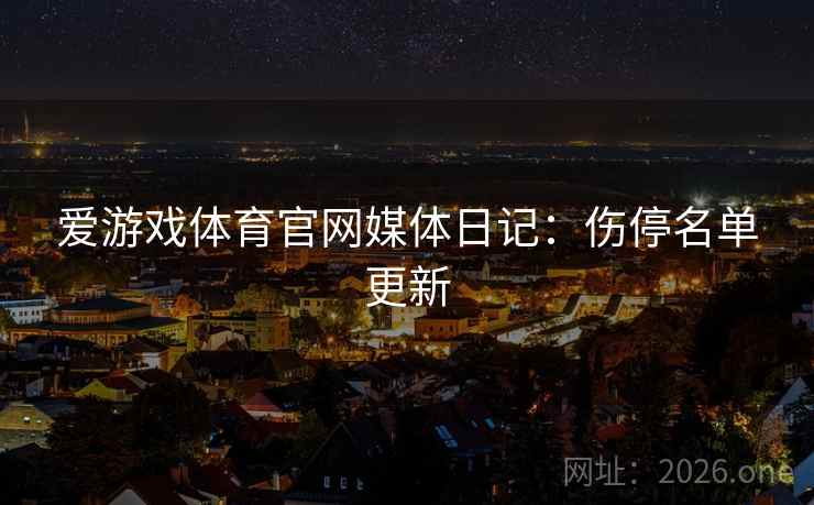爱游戏体育官网媒体日记：伤停名单更新