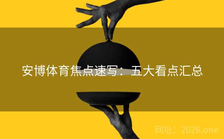 安博体育焦点速写：五大看点汇总