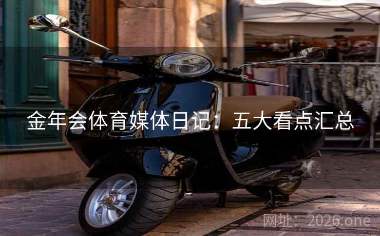 金年会体育媒体日记：五大看点汇总