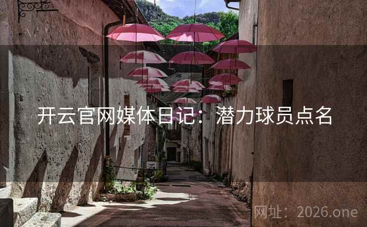 开云官网媒体日记：潜力球员点名
