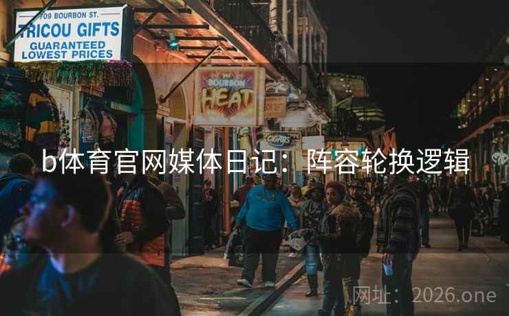 b体育官网媒体日记：阵容轮换逻辑