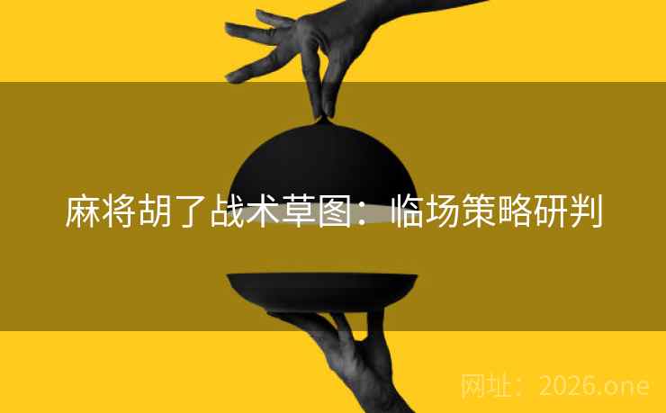 麻将胡了战术草图：临场策略研判