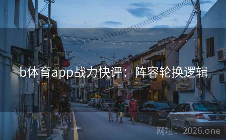 b体育app战力快评：阵容轮换逻辑
