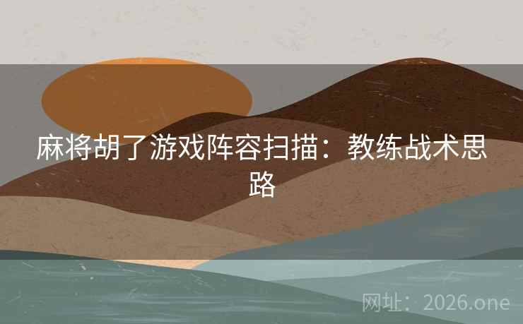 麻将胡了游戏阵容扫描:教练战术思路 麻将胡了游戏阵容扫描:教练战术思路