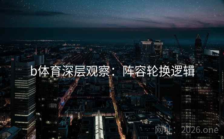 b体育深层观察：阵容轮换逻辑