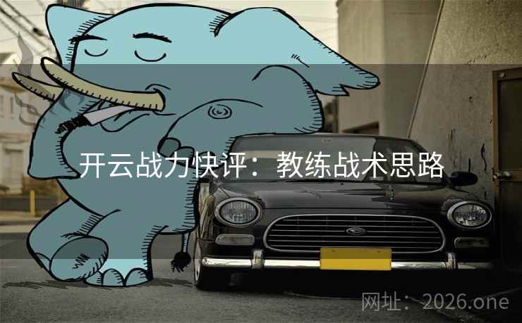 开云战力快评:教练战术思路 开云战力快评:教练战术思路