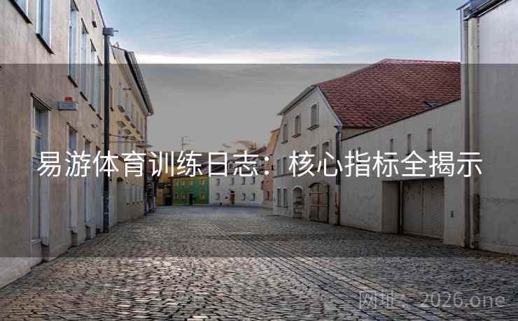 易游体育训练日志:核心指标全揭示 易游体育训练日志:核心指标全揭示