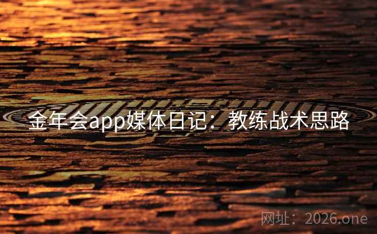 金年会app媒体日记:教练战术思路 金年会app媒体日记:教练战术思路