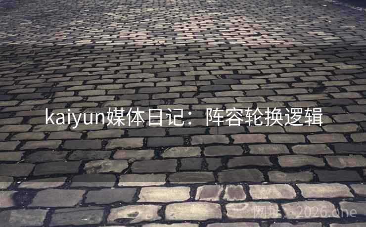 kaiyun媒体日记:阵容轮换逻辑 kaiyun媒体日记:阵容轮换逻辑