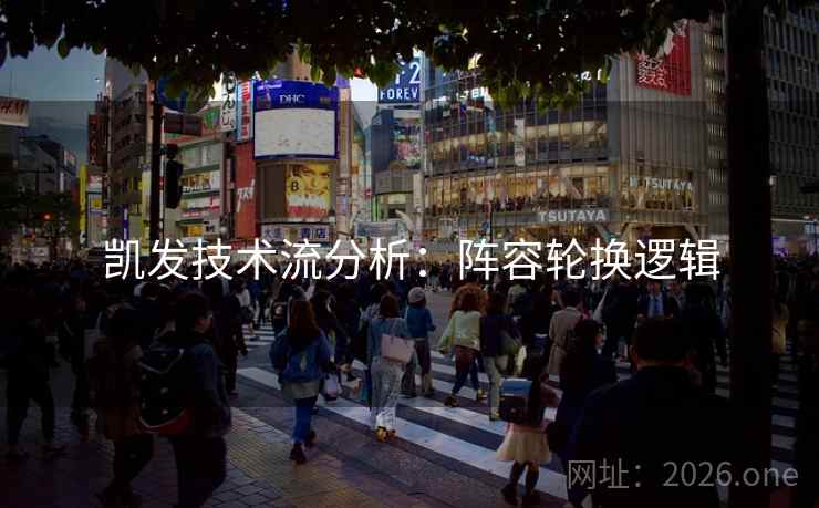 凯发技术流分析:阵容轮换逻辑 凯发技术流分析:阵容轮换逻辑