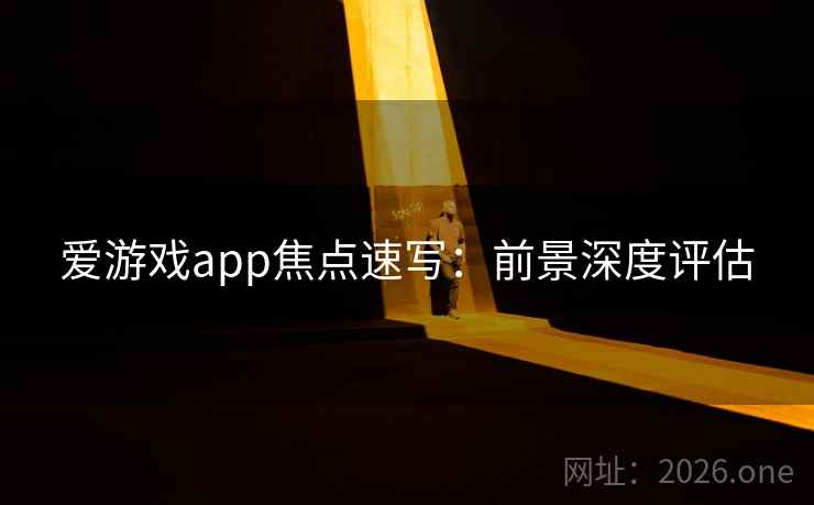 爱游戏app焦点速写:前景深度评估 爱游戏app焦点速写:前景深度评估