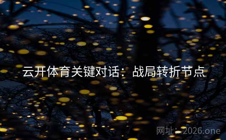 云开体育关键对话:战局转折节点 云开体育关键对话:战局转折节点
