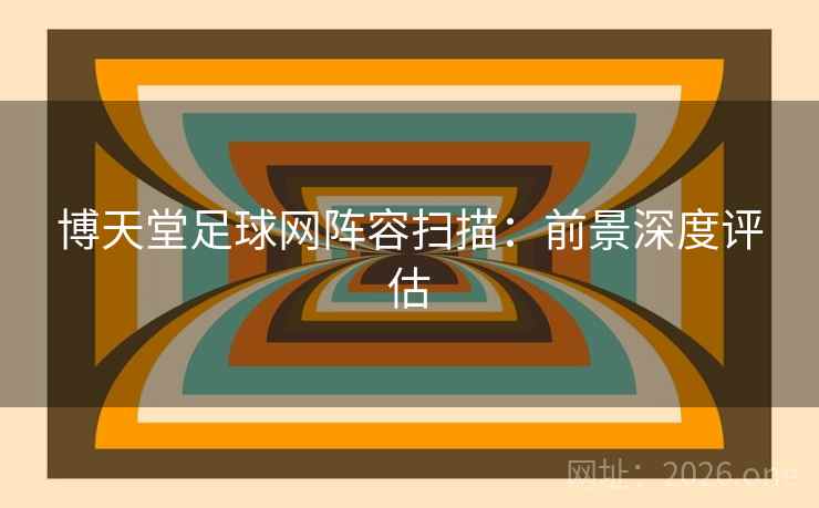 博天堂足球网阵容扫描：前景深度评估